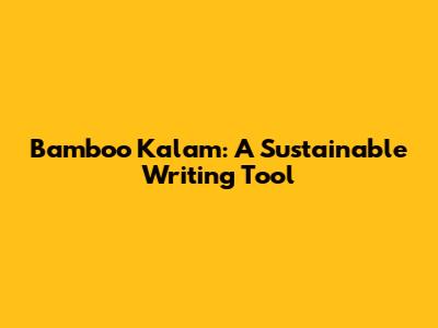 Bamboo Kalam: A Sustainable Writing Tool