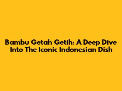 Bambu Getah Getih: A Deep Dive Into The Iconic Indonesian Dish