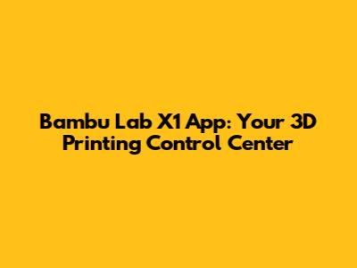 Bambu Lab X1 App: Your 3D Printing Control Center