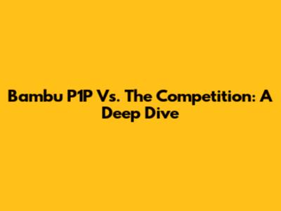 Bambu P1P Vs. The Competition: A Deep Dive