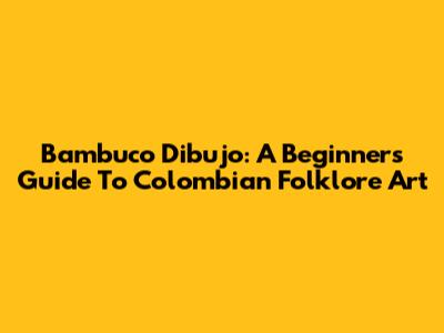 Bambuco Dibujo: A Beginner's Guide To Colombian Folklore Art