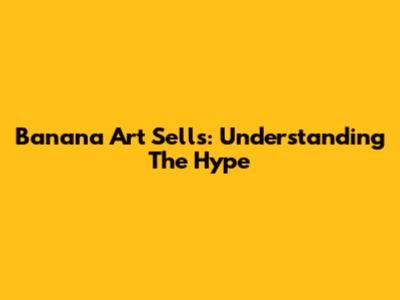 Banana Art Sells: Understanding The Hype