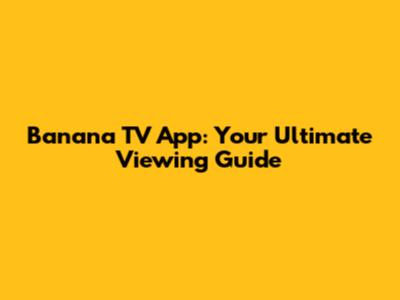 Banana TV App: Your Ultimate Viewing Guide