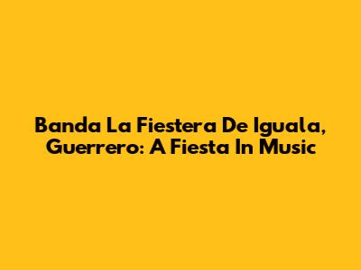 Banda La Fiestera De Iguala, Guerrero: A Fiesta In Music