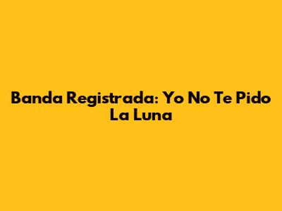Banda Registrada: Yo No Te Pido La Luna