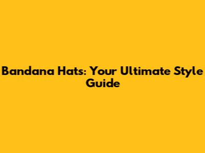Bandana Hats: Your Ultimate Style Guide
