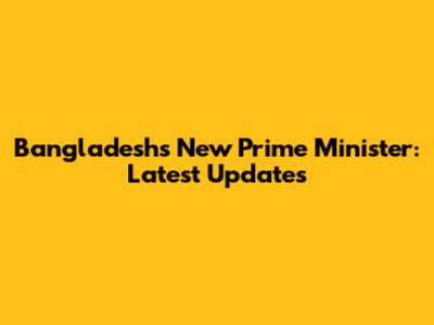 Bangladesh's New Prime Minister: Latest Updates