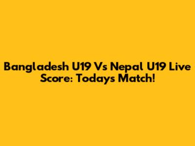 Bangladesh U19 Vs Nepal U19 Live Score: Today's Match!
