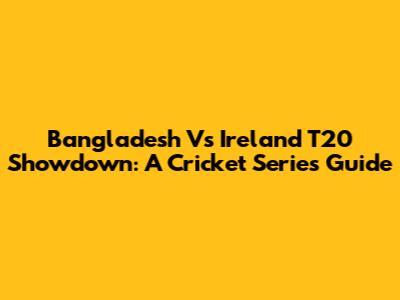 Bangladesh Vs Ireland T20 Showdown: A Cricket Series Guide