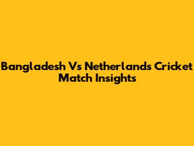 Bangladesh Vs Netherlands Cricket Match Insights