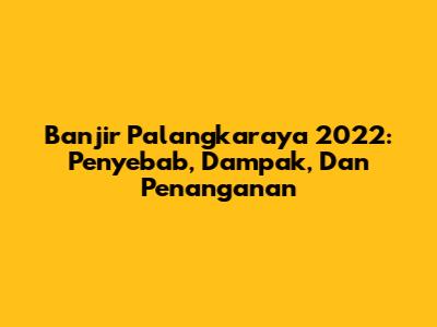 Banjir Palangkaraya 2022: Penyebab, Dampak, Dan Penanganan