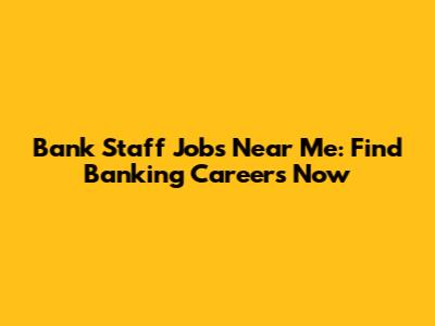 Bank Staff Jobs Near Me: Find Banking Careers Now