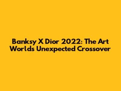 Banksy X Dior 2022: The Art World's Unexpected Crossover
