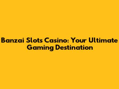Banzai Slots Casino: Your Ultimate Gaming Destination