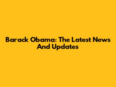 Barack Obama: The Latest News And Updates