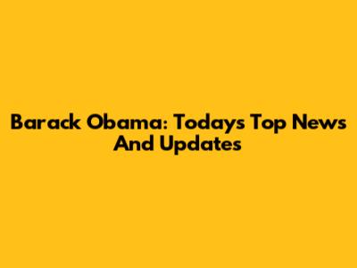 Barack Obama: Today's Top News And Updates