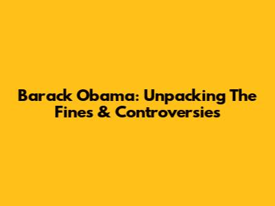 Barack Obama: Unpacking The Fines & Controversies