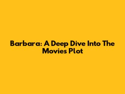 Barbara: A Deep Dive Into The Movie's Plot