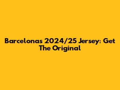 Barcelona's 2024/25 Jersey: Get The Original