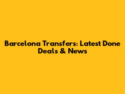 Barcelona Transfers: Latest Done Deals & News