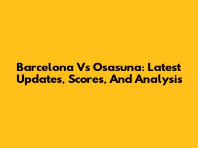 Barcelona Vs Osasuna: Latest Updates, Scores, And Analysis