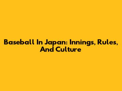 Baseball In Japan: Innings, Rules, And Culture
