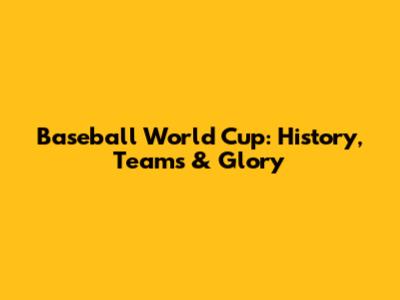Baseball World Cup: History, Teams & Glory