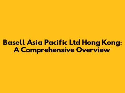 Basell Asia Pacific Ltd Hong Kong: A Comprehensive Overview