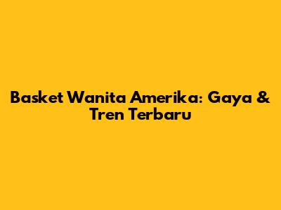 Basket Wanita Amerika: Gaya & Tren Terbaru