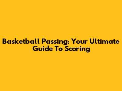 Basketball Passing: Your Ultimate Guide To Scoring