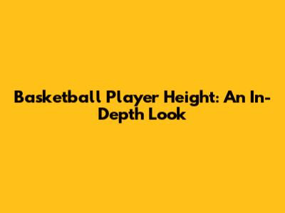 Basketball Player Height: An In-Depth Look