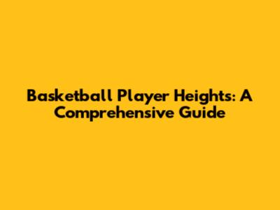 Basketball Player Heights: A Comprehensive Guide