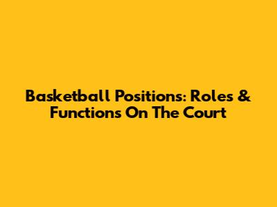 Basketball Positions: Roles & Functions On The Court