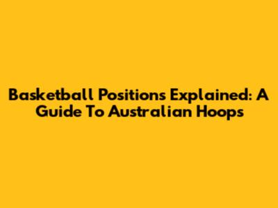 Basketball Positions Explained: A Guide To Australian Hoops