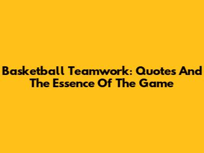 Basketball Teamwork: Quotes And The Essence Of The Game