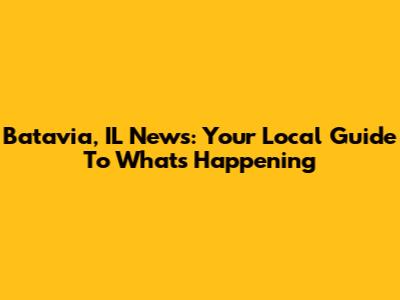 Batavia, IL News: Your Local Guide To What's Happening