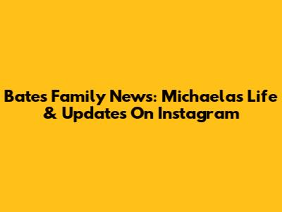 Bates Family News: Michaela's Life & Updates On Instagram