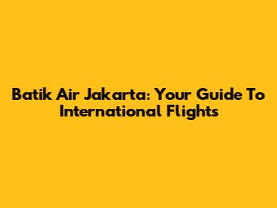 Batik Air Jakarta: Your Guide To International Flights