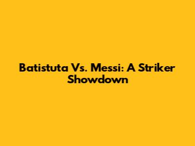 Batistuta Vs. Messi: A Striker Showdown
