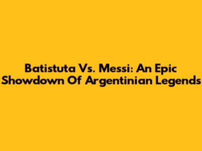 Batistuta Vs. Messi: An Epic Showdown Of Argentinian Legends