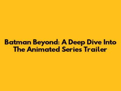 Batman Beyond: A Deep Dive Into The Animated Series Trailer