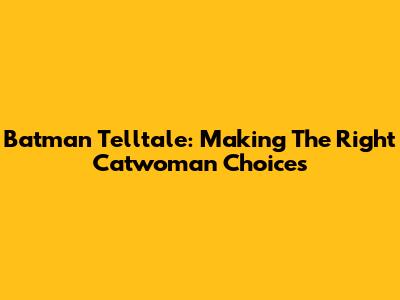 Batman Telltale: Making The Right Catwoman Choices