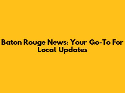 Baton Rouge News: Your Go-To For Local Updates