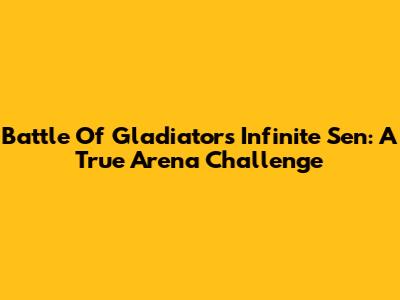 Battle Of Gladiators Infinite Sen: A True Arena Challenge