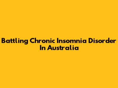 Battling Chronic Insomnia Disorder In Australia