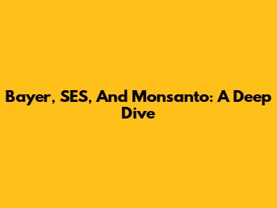 Bayer, SES, And Monsanto: A Deep Dive