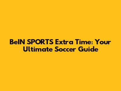 BeIN SPORTS Extra Time: Your Ultimate Soccer Guide