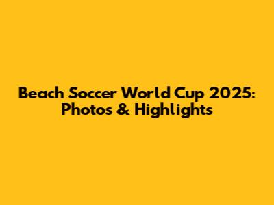 Beach Soccer World Cup 2025: Photos & Highlights