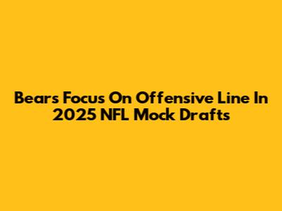 Bears Focus On Offensive Line In 2025 NFL Mock Drafts