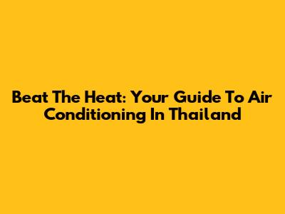Beat The Heat: Your Guide To Air Conditioning In Thailand